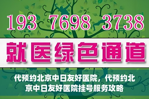 代预约北京中日友好医院，代预约北京中日友好医院挂号服务攻略