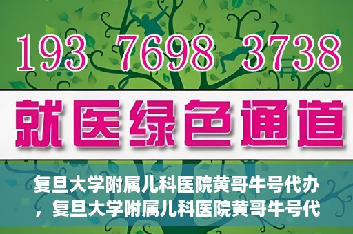 复旦大学附属儿科医院黄哥牛号代办，复旦大学附属儿科医院黄哥牛号代办，一站式服务详解