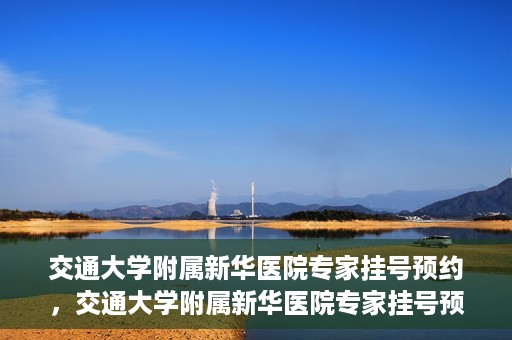 交通大学附属新华医院专家挂号预约，交通大学附属新华医院专家挂号预约攻略与指南