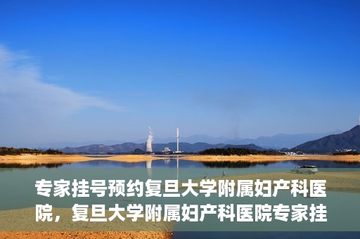 专家挂号预约复旦大学附属妇产科医院，复旦大学附属妇产科医院专家挂号预约解析