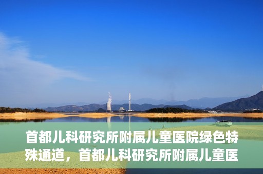 首都儿科研究所附属儿童医院绿色特殊通道，首都儿科研究所附属儿童医院，开启绿色特殊通道，守护儿童健康之路