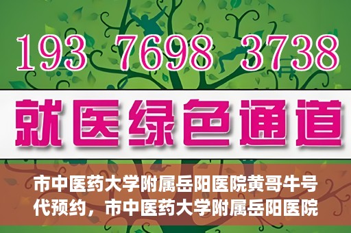 市中医药大学附属岳阳医院黄哥牛号代预约，市中医药大学附属岳阳医院黄哥牛号预约服务启动