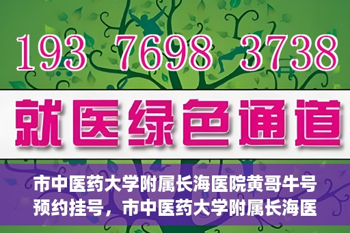 市中医药大学附属长海医院黄哥牛号预约挂号，市中医药大学附属长海医院黄哥牛号，预约挂号指南