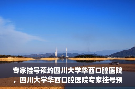 专家挂号预约四川大学华西口腔医院，四川大学华西口腔医院专家挂号预约攻略解析