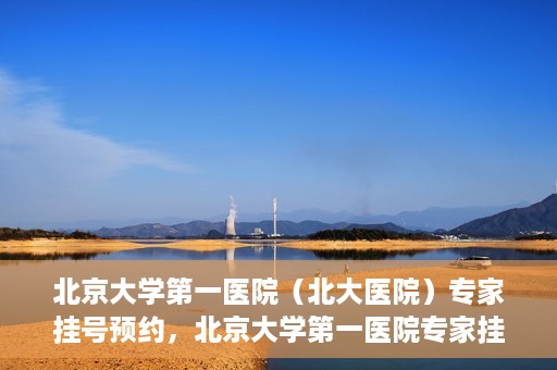 北京大学第一医院（北大医院）专家挂号预约，北京大学第一医院专家挂号预约攻略解析