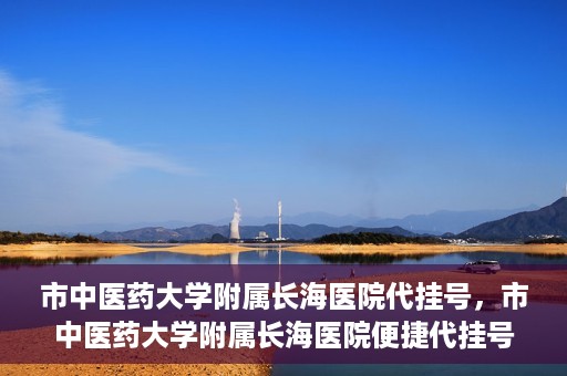 市中医药大学附属长海医院代挂号，市中医药大学附属长海医院便捷代挂号服务解析