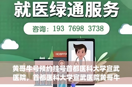 黄哥牛号预约挂号首都医科大学宣武医院，首都医科大学宣武医院黄哥牛号预约挂号指南