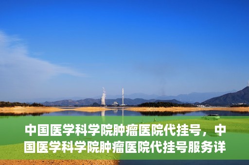 中国医学科学院肿瘤医院代挂号，中国医学科学院肿瘤医院代挂号服务详解