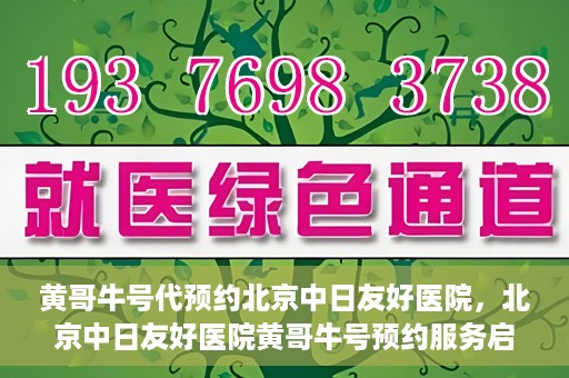 黄哥牛号代预约北京中日友好医院，北京中日友好医院黄哥牛号预约服务启动