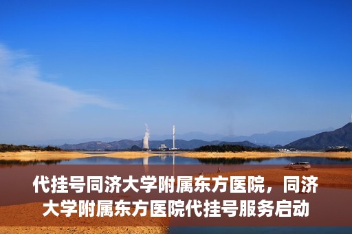 代挂号同济大学附属东方医院，同济大学附属东方医院代挂号服务启动
