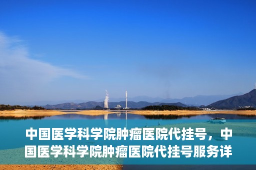 中国医学科学院肿瘤医院代挂号，中国医学科学院肿瘤医院代挂号服务详解
