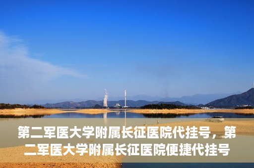 第二军医大学附属长征医院代挂号，第二军医大学附属长征医院便捷代挂号服务解析
