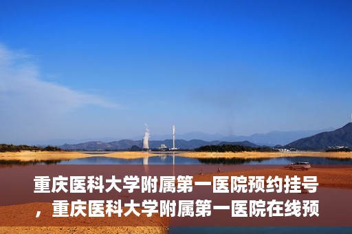 重庆医科大学附属第一医院预约挂号，重庆医科大学附属第一医院在线预约挂号攻略