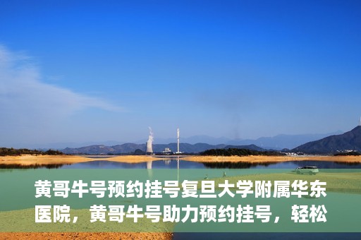 黄哥牛号预约挂号复旦大学附属华东医院，黄哥牛号助力预约挂号，轻松就医复旦大学附属华东医院