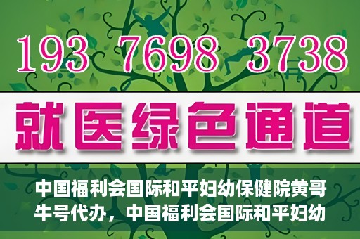 中国福利会国际和平妇幼保健院黄哥牛号代办，中国福利会国际和平妇幼保健院黄哥牛号业务代办全解析