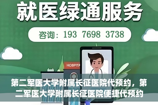 第二军医大学附属长征医院代预约，第二军医大学附属长征医院便捷代预约服务