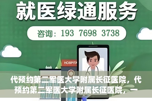 代预约第二军医大学附属长征医院，代预约第二军医大学附属长征医院，一站式便捷就医服务