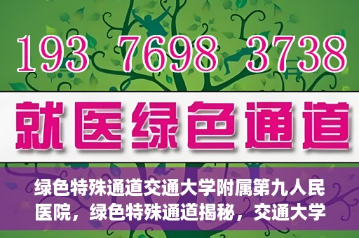 绿色特殊通道交通大学附属第九人民医院，绿色特殊通道揭秘，交通大学附属第九人民医院的医学探索之旅