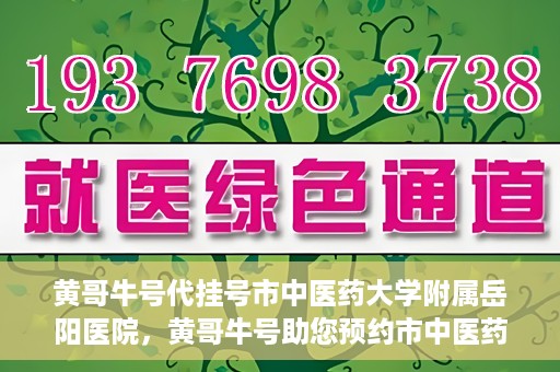 黄哥牛号代挂号市中医药大学附属岳阳医院，黄哥牛号助您预约市中医药大学附属岳阳医院挂号服务