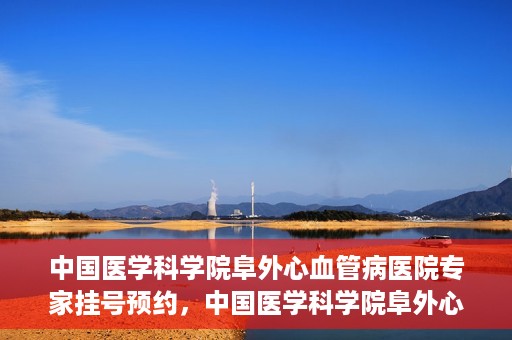 中国医学科学院阜外心血管病医院专家挂号预约，中国医学科学院阜外心血管病医院专家挂号预约攻略解析
