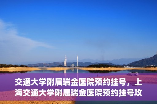 交通大学附属瑞金医院预约挂号，上海交通大学附属瑞金医院预约挂号攻略与指南
