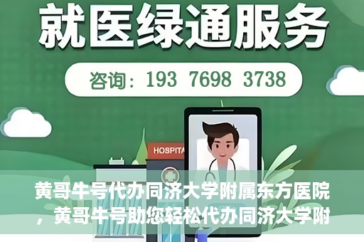 黄哥牛号代办同济大学附属东方医院，黄哥牛号助您轻松代办同济大学附属东方医院事务