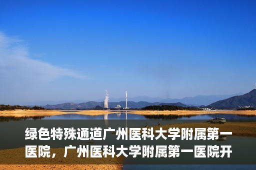 绿色特殊通道广州医科大学附属第一医院，广州医科大学附属第一医院开通绿色特殊通道，助力健康广州建设