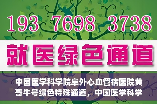 中国医学科学院阜外心血管病医院黄哥牛号绿色特殊通道，中国医学科学院阜外心血管病医院黄哥牛号绿色特殊通道，守护心血管健康的快速通道
