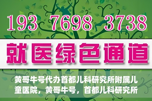 黄哥牛号代办首都儿科研究所附属儿童医院，黄哥牛号，首都儿科研究所附属儿童医院的代办服务