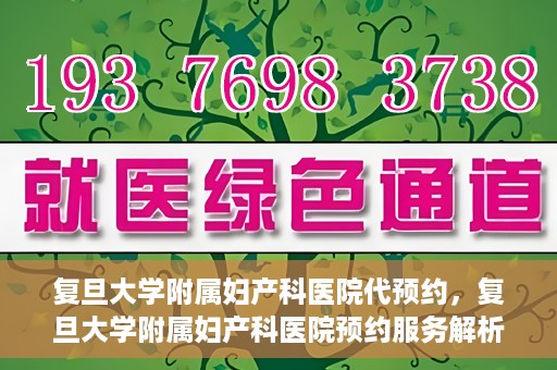 复旦大学附属妇产科医院代预约，复旦大学附属妇产科医院预约服务解析