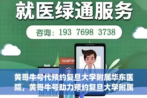 黄哥牛号代预约复旦大学附属华东医院，黄哥牛号助力预约复旦大学附属华东医院，一站式便捷就医服务