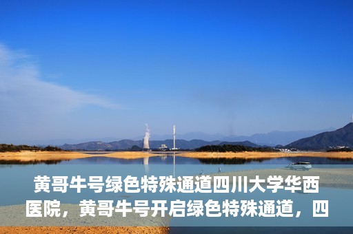 黄哥牛号绿色特殊通道四川大学华西医院，黄哥牛号开启绿色特殊通道，四川大学华西医院倾力支援