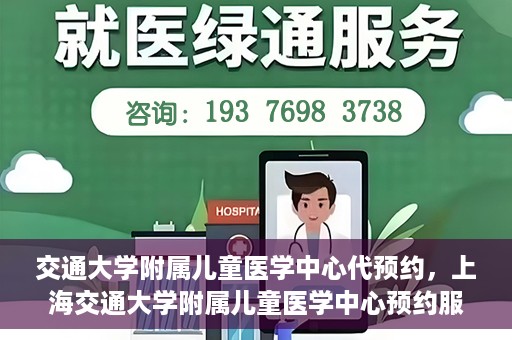 交通大学附属儿童医学中心代预约，上海交通大学附属儿童医学中心预约服务详解