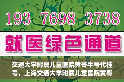 交通大学附属儿童医院黄哥牛号代挂号，上海交通大学附属儿童医院黄哥牛号代挂号攻略