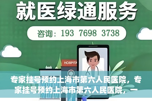 专家挂号预约上海市第六人民医院，专家挂号预约上海市第六人民医院，一站式解决就医难题