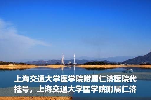 上海交通大学医学院附属仁济医院代挂号，上海交通大学医学院附属仁济医院代挂号服务解析