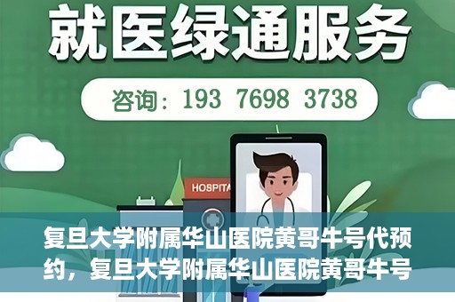 复旦大学附属华山医院黄哥牛号代预约，复旦大学附属华山医院黄哥牛号预约服务解析