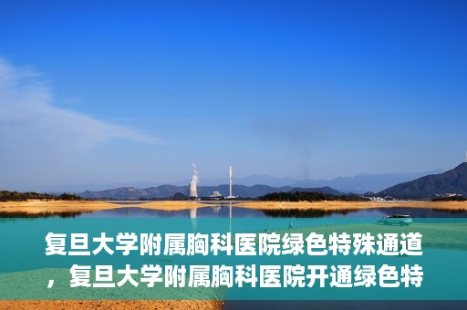 复旦大学附属胸科医院绿色特殊通道，复旦大学附属胸科医院开通绿色特殊通道助力患者高效就医