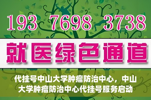 代挂号中山大学肿瘤防治中心，中山大学肿瘤防治中心代挂号服务启动