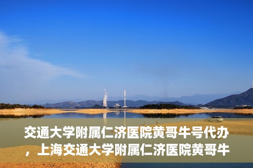 交通大学附属仁济医院黄哥牛号代办，上海交通大学附属仁济医院黄哥牛号代办揭秘