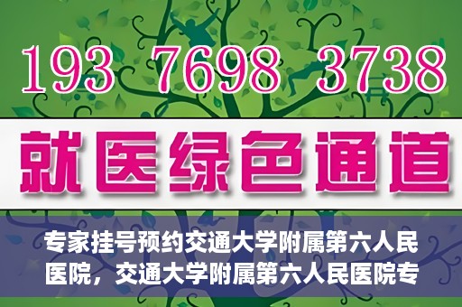 专家挂号预约交通大学附属第六人民医院，交通大学附属第六人民医院专家挂号预约解析