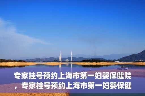 专家挂号预约上海市第一妇婴保健院，专家挂号预约上海市第一妇婴保健院的攻略与指南