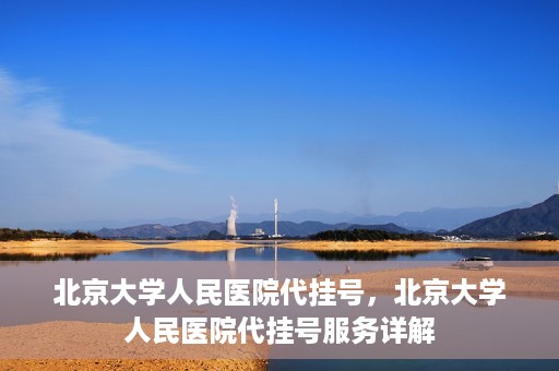 北京大学人民医院代挂号，北京大学人民医院代挂号服务详解