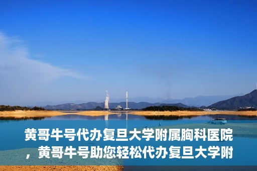 黄哥牛号代办复旦大学附属胸科医院，黄哥牛号助您轻松代办复旦大学附属胸科医院事务