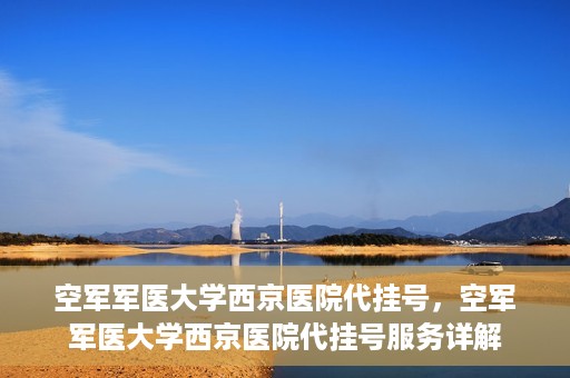 空军军医大学西京医院代挂号，空军军医大学西京医院代挂号服务详解