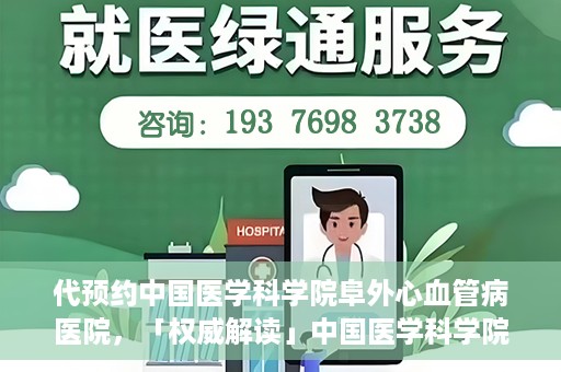 代预约中国医学科学院阜外心血管病医院，「权威解读」中国医学科学院阜外心血管病医院预约指南