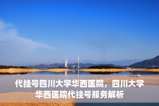 代挂号四川大学华西医院，四川大学华西医院代挂号服务解析