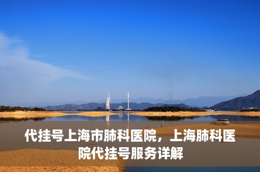 代挂号上海市肺科医院，上海肺科医院代挂号服务详解