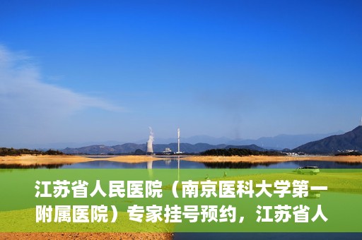 江苏省人民医院（南京医科大学第一附属医院）专家挂号预约，江苏省人民医院专家挂号预约攻略，一站式解决您的就医需求