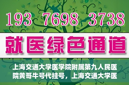 上海交通大学医学院附属第九人民医院黄哥牛号代挂号，上海交通大学医学院附属第九人民医院黄哥牛号助您轻松预约挂号